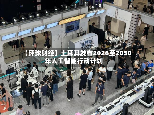 【环球财经】土耳其发布2026至2030年人工智能行动计划