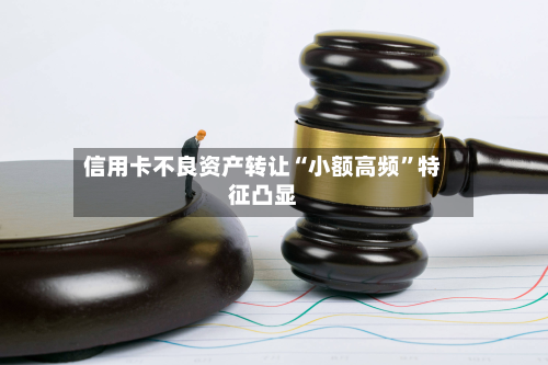 信用卡不良资产转让“小额高频	”特征凸显-第2张图片