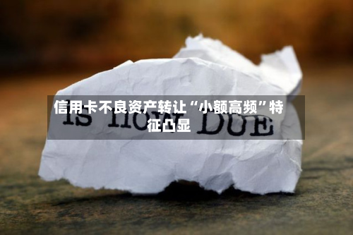 信用卡不良资产转让“小额高频”特征凸显-第3张图片