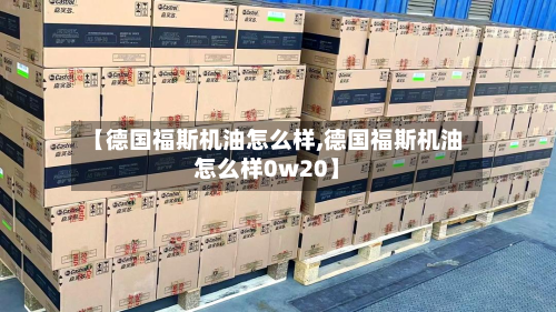 【德国福斯机油怎么样,德国福斯机油怎么样0w20】-第3张图片