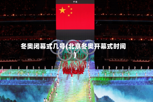 冬奥闭幕式几号(北京冬奥开幕式时间)-第2张图片