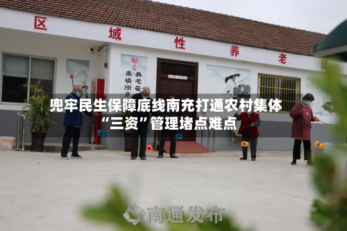 兜牢民生保障底线南充打通农村集体“三资	”管理堵点难点-第2张图片