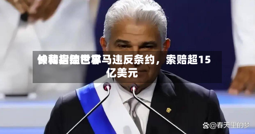 长和启动世界仲裁指控巴拿马违反条约	，索赔超15亿美元-第3张图片