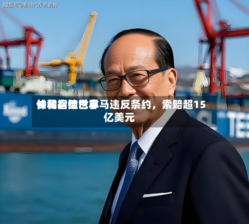长和启动世界仲裁指控巴拿马违反条约，索赔超15亿美元-第1张图片