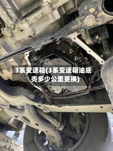 3系变速箱(3系变速箱油底壳多少公里更换)