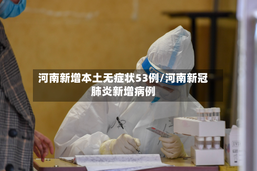 河南新增本土无症状53例/河南新冠肺炎新增病例