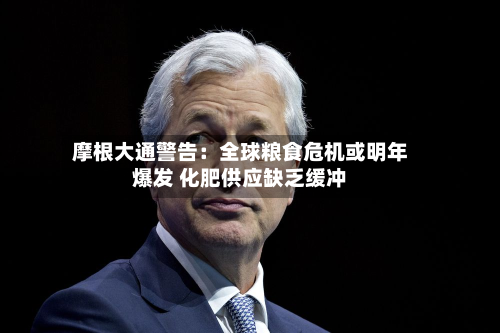 摩根大通警告:全球粮食危机或明年爆发 化肥供应缺乏缓冲-第1张图片