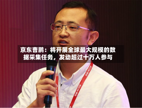 京东曹鹏：将开展全球最大规模的数据采集任务	，发动超过十万人参与-第2张图片