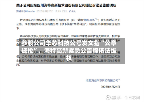 参股公司华芯科技公号发文指“公章被抢”，海特高新紧急公告称依法维权-第2张图片