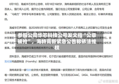 参股公司华芯科技公号发文指“公章被抢”	，海特高新紧急公告称依法维权-第3张图片