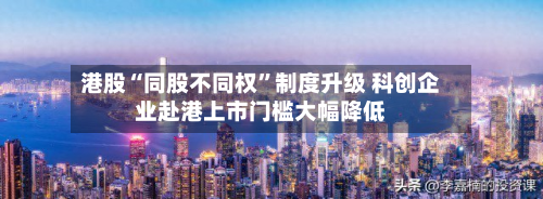 港股“同股不同权”制度升级 科创企业赴港上市门槛大幅降低-第3张图片