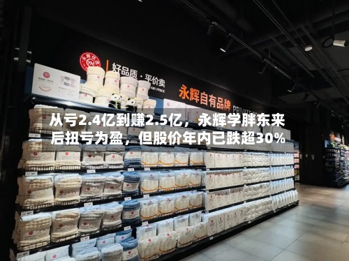 从亏2.4亿到赚2.5亿	，永辉学胖东来后扭亏为盈，但股价年内已跌超30%-第1张图片