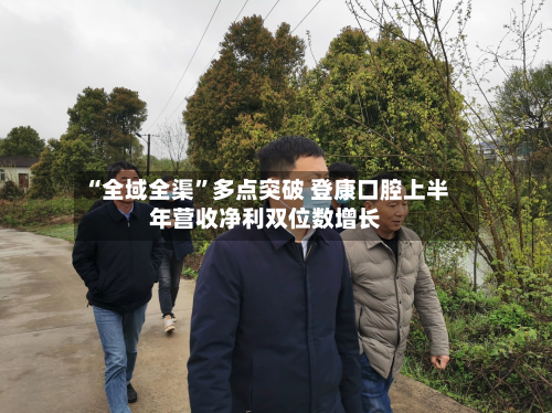“全域全渠	”多点突破 登康口腔上半年营收净利双位数增长-第2张图片