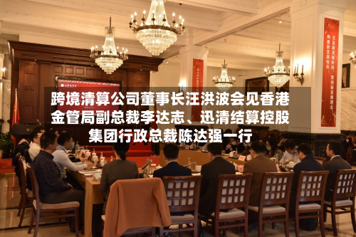 跨境清算公司董事长汪洪波会见香港金管局副总裁李达志、迅清结算控股集团行政总裁陈达强一行-第2张图片