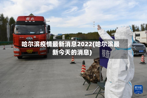 哈尔滨疫情最新消息2022(哈尔滨最新今天的消息)-第2张图片