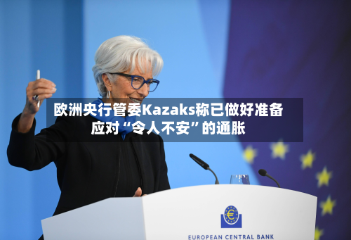 欧洲央行管委Kazaks称已做好准备应对“令人不安”的通胀-第2张图片