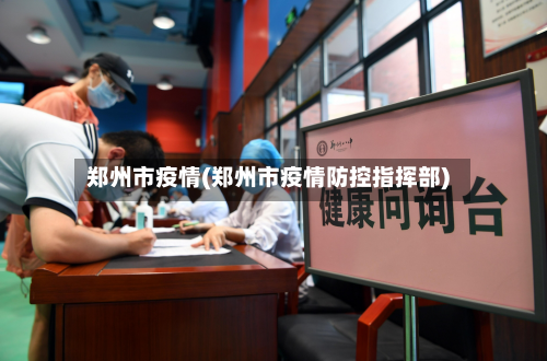 郑州市疫情(郑州市疫情防控指挥部)-第1张图片