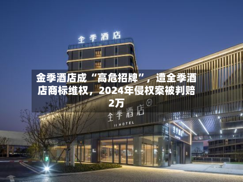 金季酒店成 “高危招牌”，遭全季酒店商标维权	，2024年侵权案被判赔2万-第2张图片