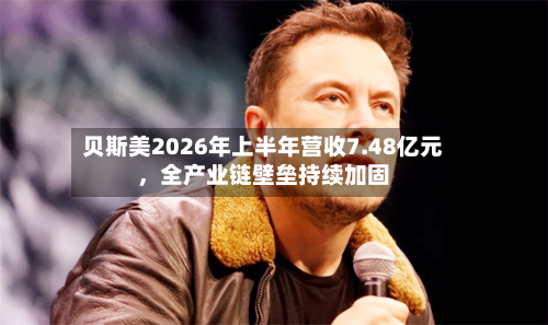 贝斯美2026年上半年营收7.48亿元	，全产业链壁垒持续加固-第3张图片