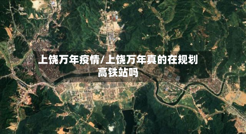 上饶万年疫情/上饶万年真的在规划高铁站吗-第3张图片