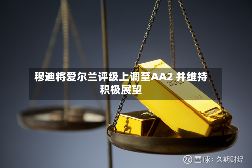 穆迪将爱尔兰评级上调至AA2 并维持积极展望