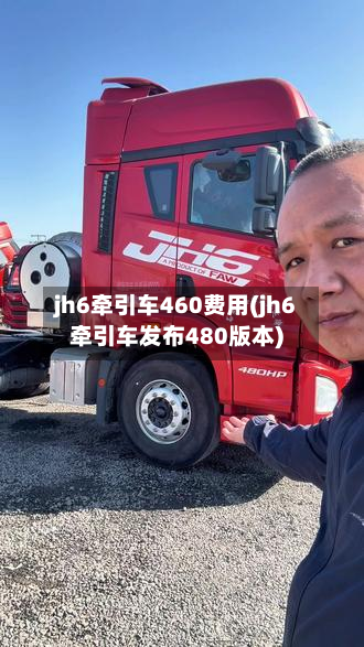 jh6牵引车460费用(jh6牵引车发布480版本)