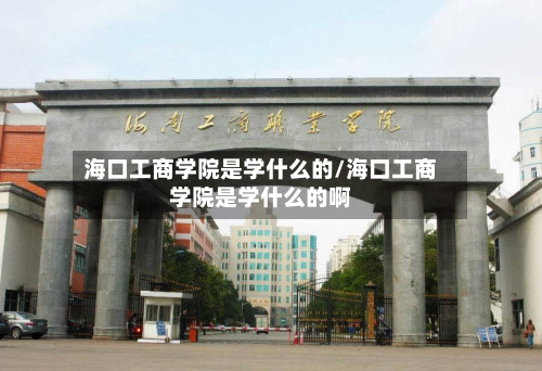 海口工商学院是学什么的/海口工商学院是学什么的啊-第2张图片