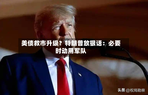 美债救市升级？特朗普放狠话：必要时动用军队