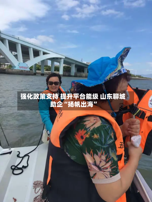 强化政策支持 提升平台能级 山东聊城助企“扬帆出海	”-第2张图片