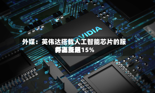 外媒：英伟达搭载人工智能芯片的服务器费用将上涨超15%