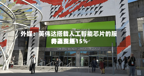 外媒：英伟达搭载人工智能芯片的服务器费用将上涨超15%