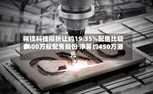 稀镁科技拟折让约19.35%配售比较多
9600万股配售股份 净筹约450万港元-第1张图片