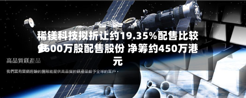 稀镁科技拟折让约19.35%配售比较多
9600万股配售股份 净筹约450万港元-第2张图片