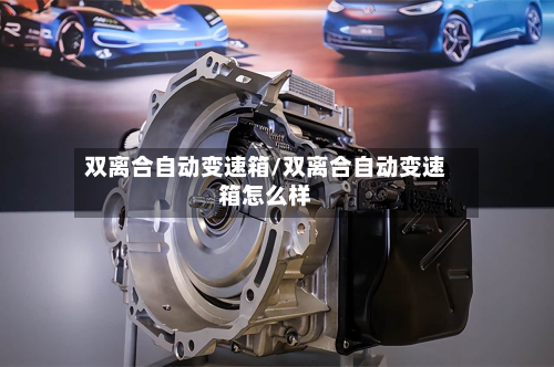 双离合自动变速箱/双离合自动变速箱怎么样-第2张图片