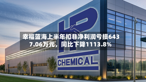 幸福蓝海上半年扣非净利润亏损6437.06万元	，同比下降1113.8%-第2张图片