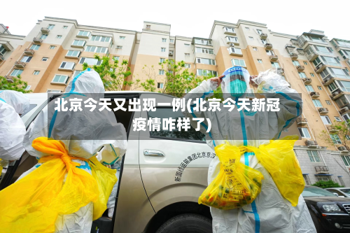 北京今天又出现一例(北京今天新冠疫情咋样了)