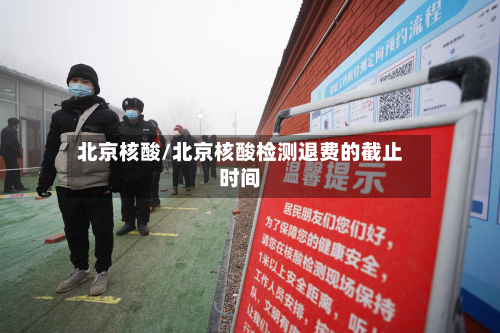 北京核酸/北京核酸检测退费的截止时间-第1张图片