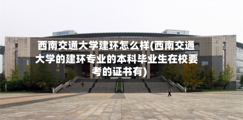 西南交通大学建环怎么样(西南交通大学的建环专业的本科毕业生在校要考的证书有)-第2张图片