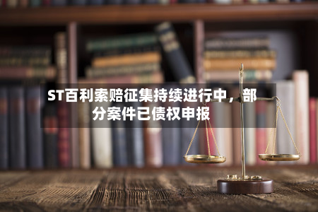 ST百利索赔征集持续进行中，部分案件已债权申报-第2张图片