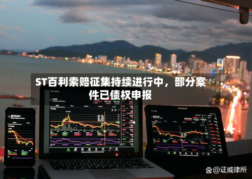 ST百利索赔征集持续进行中	，部分案件已债权申报-第3张图片