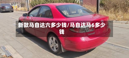 新款马自达六多少钱/马自达马6多少钱