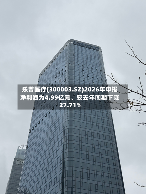 乐普医疗(300003.SZ)2026年中报净利润为4.99亿元、较去年同期下降27.71%-第2张图片