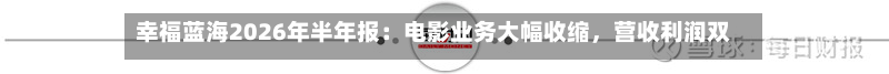 幸福蓝海2026年半年报：电影业务大幅收缩，营收利润双降-第2张图片