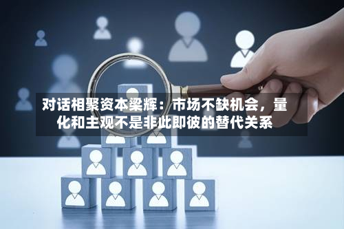 对话相聚资本梁辉：市场不缺机会，量化和主观不是非此即彼的替代关系-第3张图片