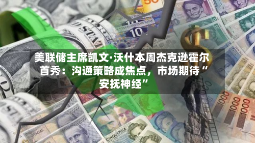 美联储主席凯文·沃什本周杰克逊霍尔首秀：沟通策略成焦点，市场期待“安抚神经”-第3张图片