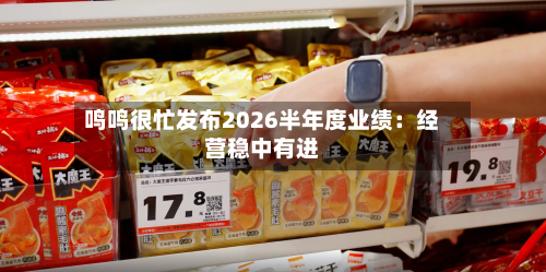 鸣鸣很忙发布2026半年度业绩：经营稳中有进