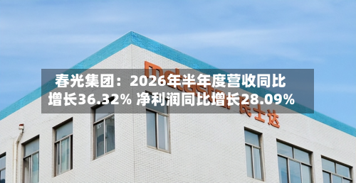 春光集团：2026年半年度营收同比增长36.32% 净利润同比增长28.09%-第1张图片