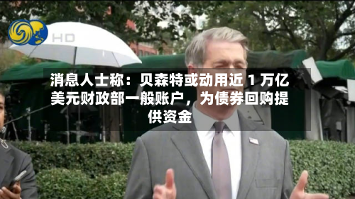 消息人士称：贝森特或动用近 1 万亿美元财政部一般账户，为债券回购提供资金-第2张图片