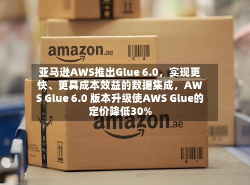亚马逊AWS推出Glue 6.0，实现更快、更具成本效益的数据集成	，AWS Glue 6.0 版本升级使AWS Glue的定价降低30%-第2张图片