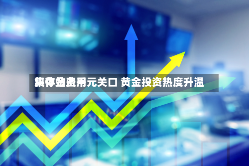 积存金费用集体站上千元关口 黄金投资热度升温-第3张图片